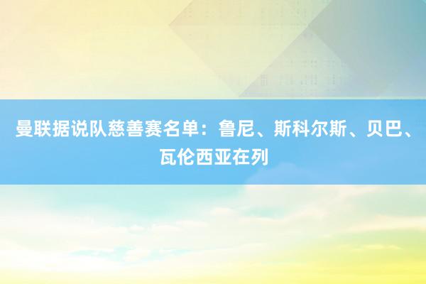 曼联据说队慈善赛名单：鲁尼、斯科尔斯、贝巴、瓦伦西亚在列