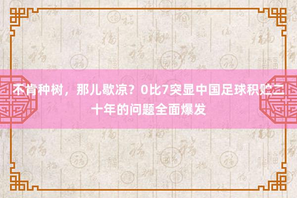 不肯种树，那儿歇凉？0比7突显中国足球积贮二十年的问题全面爆发