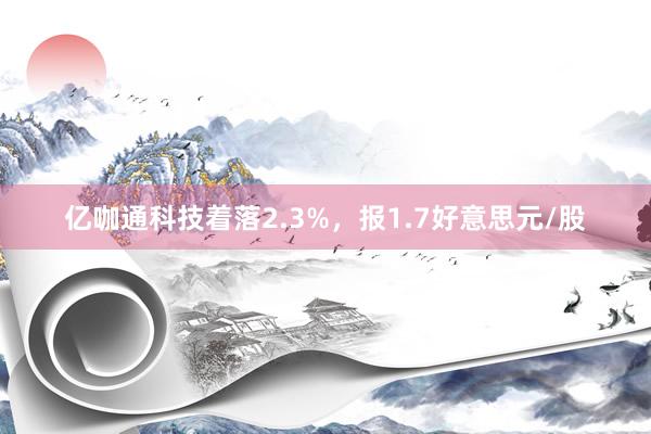 亿咖通科技着落2.3%，报1.7好意思元/股