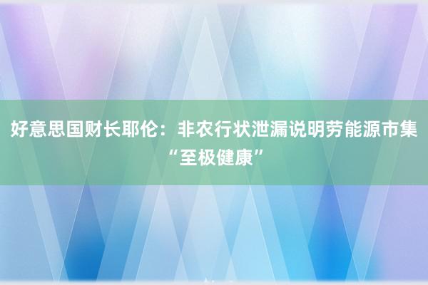 好意思国财长耶伦：非农行状泄漏说明劳能源市集“至极健康”