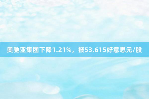 奥驰亚集团下降1.21%，报53.615好意思元/股