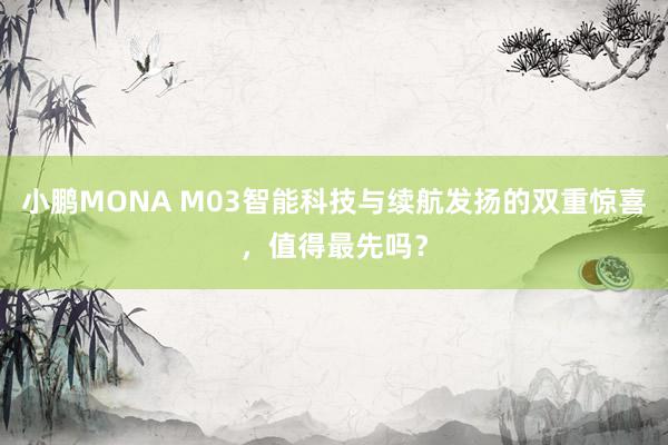 小鹏MONA M03智能科技与续航发扬的双重惊喜，值得最先吗？