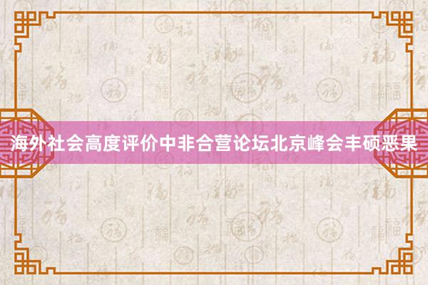 海外社会高度评价中非合营论坛北京峰会丰硕恶果