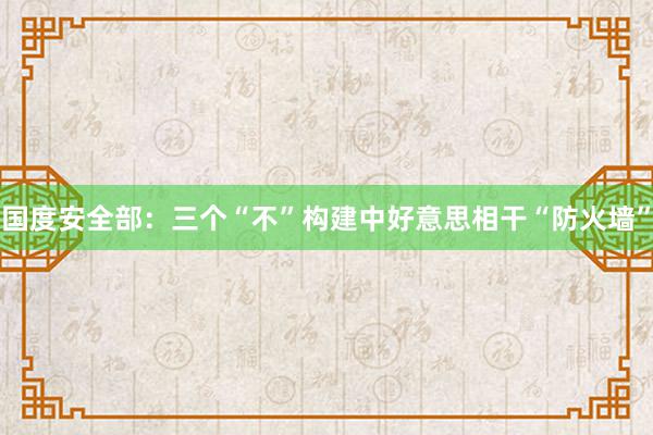 国度安全部：三个“不”构建中好意思相干“防火墙”