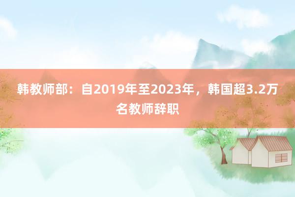 韩教师部：自2019年至2023年，韩国超3.2万名教师辞职