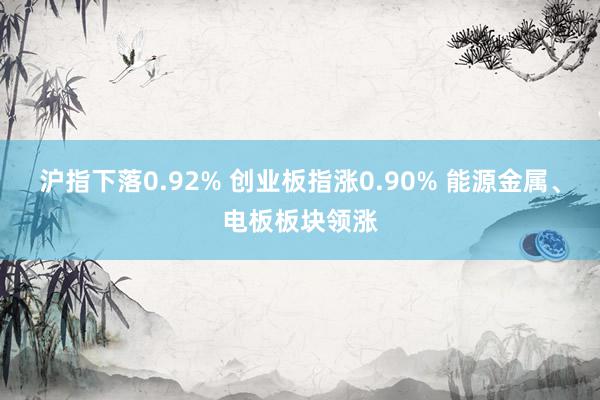 沪指下落0.92% 创业板指涨0.90% 能源金属、电板板块领涨