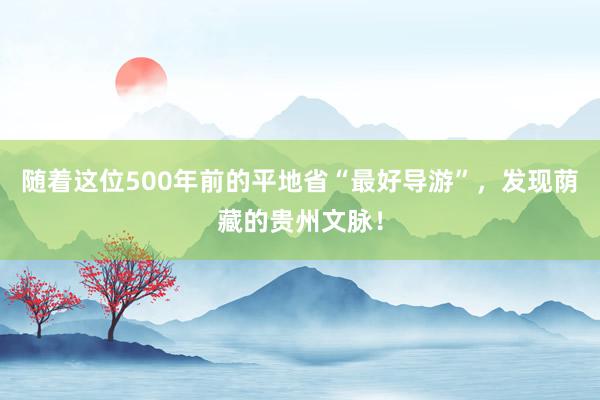 随着这位500年前的平地省“最好导游”，发现荫藏的贵州文脉！