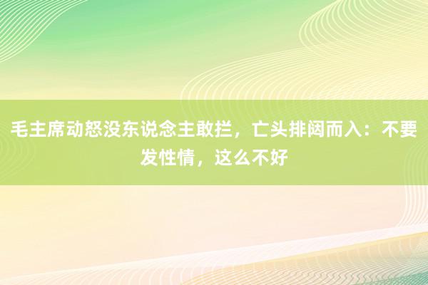 毛主席动怒没东说念主敢拦，亡头排闼而入：不要发性情，这么不好