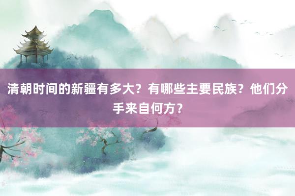 清朝时间的新疆有多大？有哪些主要民族？他们分手来自何方？