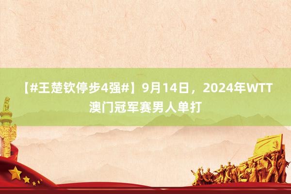 【#王楚钦停步4强#】9月14日，2024年WTT澳门冠军赛男人单打