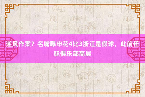 逆风作案？名嘴曝申花4比3浙江是假球，此前任职俱乐部高层