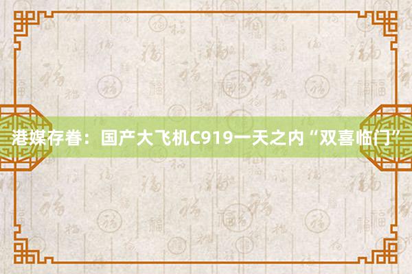 港媒存眷：国产大飞机C919一天之内“双喜临门”