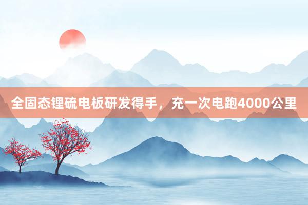 全固态锂硫电板研发得手，充一次电跑4000公里