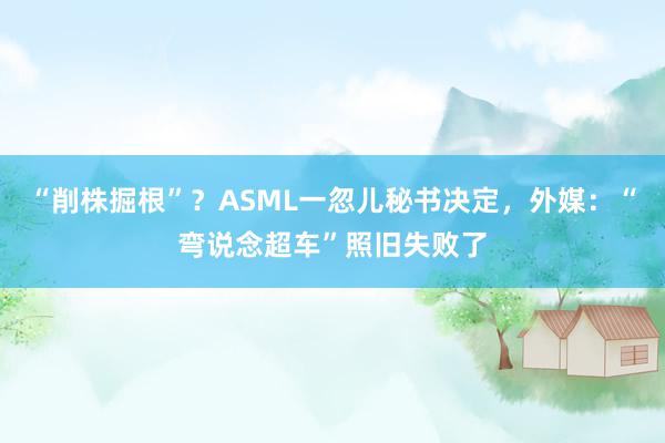 “削株掘根”？ASML一忽儿秘书决定，外媒：“弯说念超车”照旧失败了