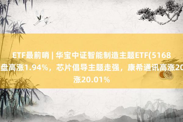 ETF最前哨 | 华宝中证智能制造主题ETF(516800)早盘高涨1.94%，芯片倡导主题走强，康