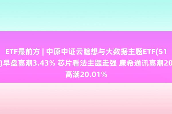 ETF最前方 | 中原中证云瞎想与大数据主题ETF(516630)早盘高潮3.43% 芯片看法主题走